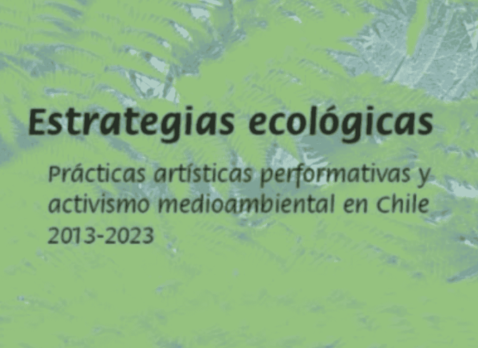 ESTRATEGIAS ECOLÓGICAS: PRÁCTICAS ARTÍSTICAS PERFORMATIVAS Y ACTIVISMO MEDIOAMBIENTAL EN CHILE 2013 – 2023